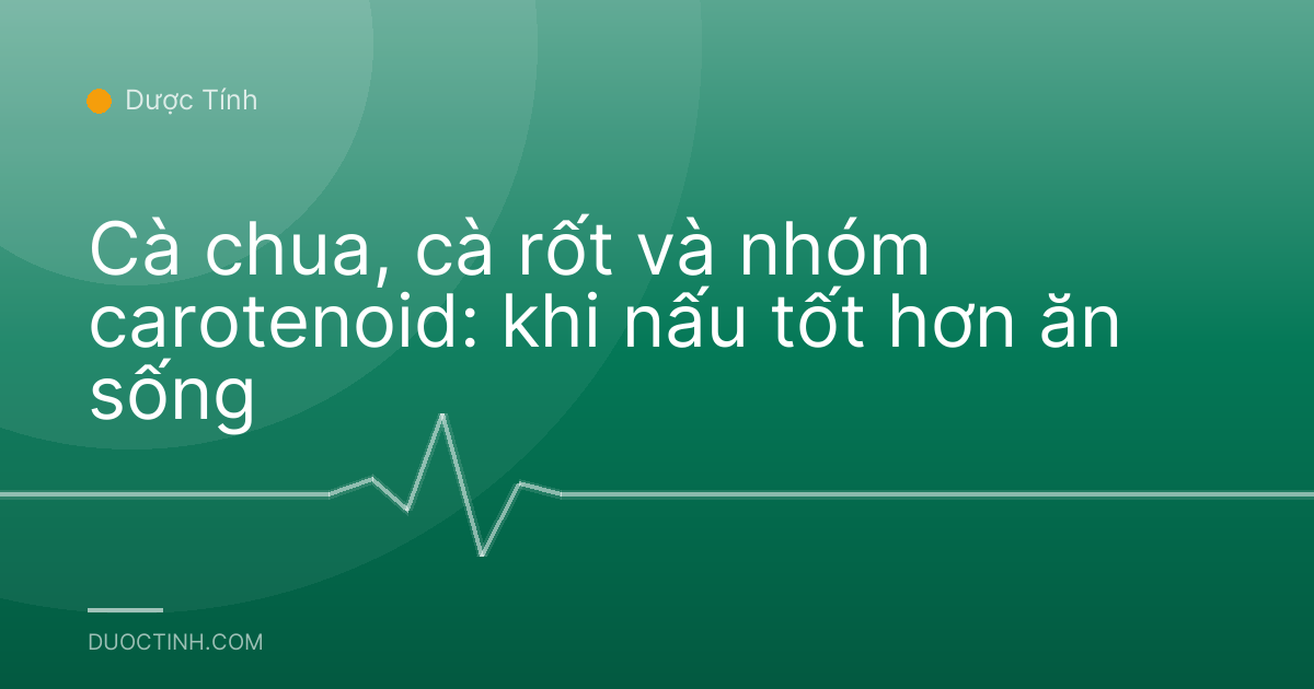 Cà chua, cà rốt và nhóm carotenoid: khi nấu tốt hơn ăn sống
