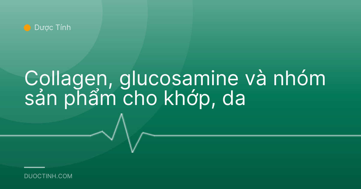Collagen, glucosamine và nhóm sản phẩm cho khớp, da