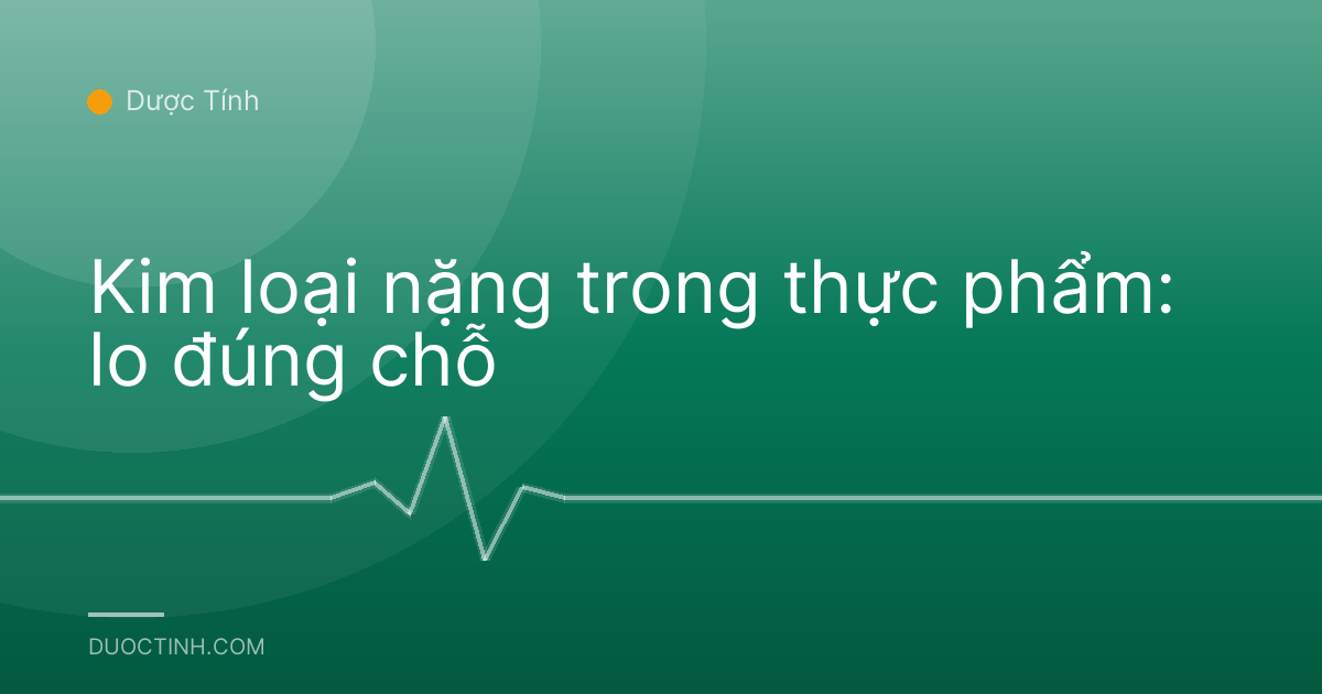 Kim loại nặng trong thực phẩm: lo đúng chỗ
