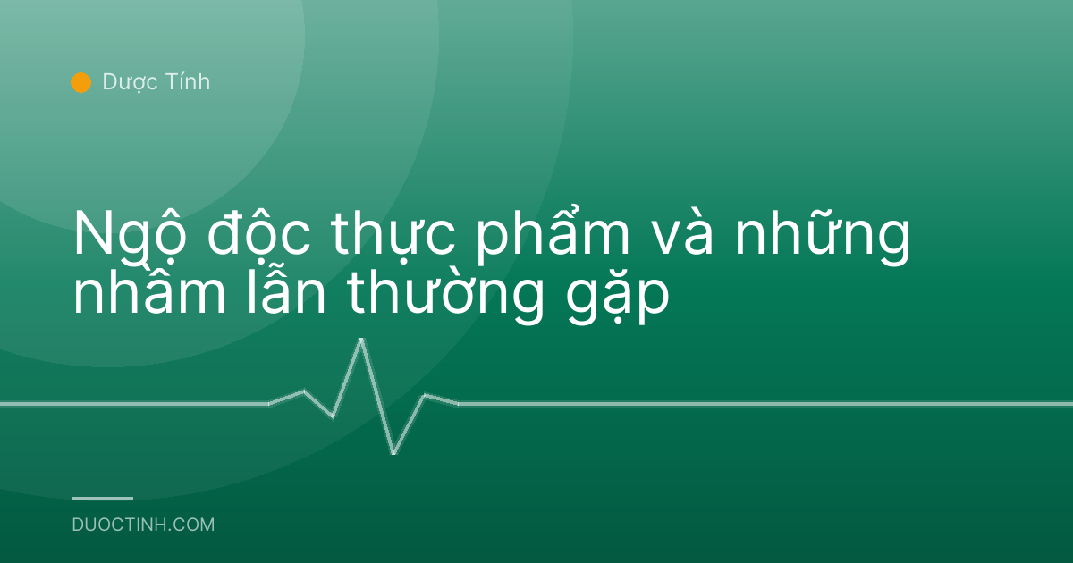 Ngộ độc thực phẩm và những nhầm lẫn thường gặp