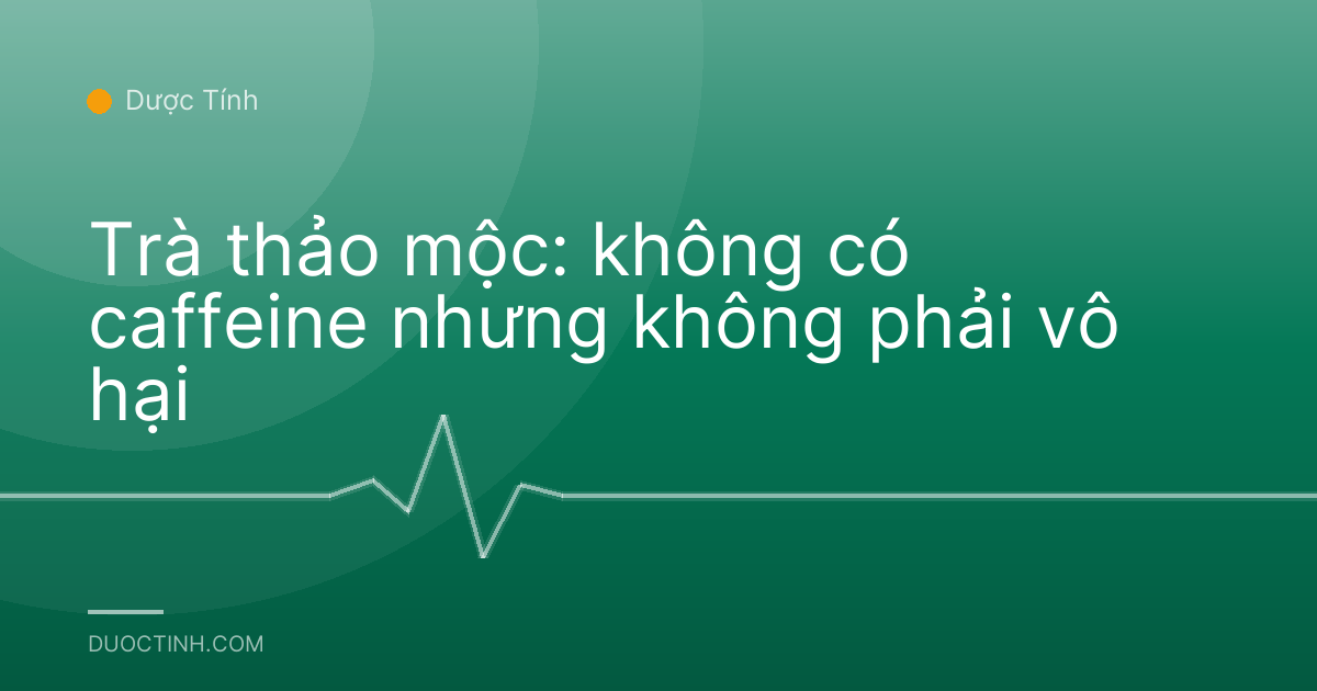 Trà thảo mộc: không có caffeine nhưng không phải vô hại